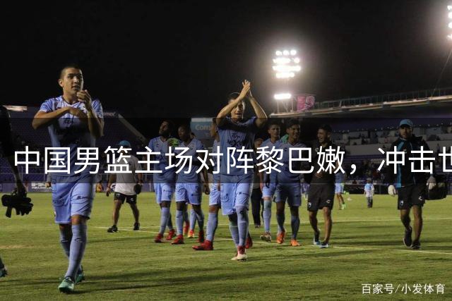 中国男篮主场对阵黎巴嫩，冲击世预赛关键一战