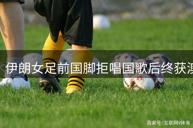 伊朗女足前国脚拒唱国歌后终获澳大利亚公民身份