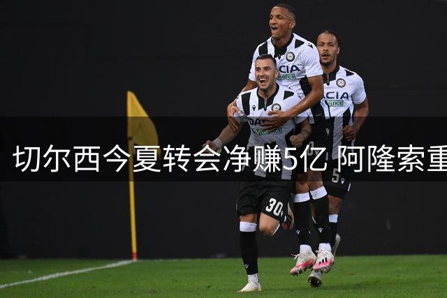 切尔西今夏转会净赚5亿 阿隆索重塑精简阵容蓝军
