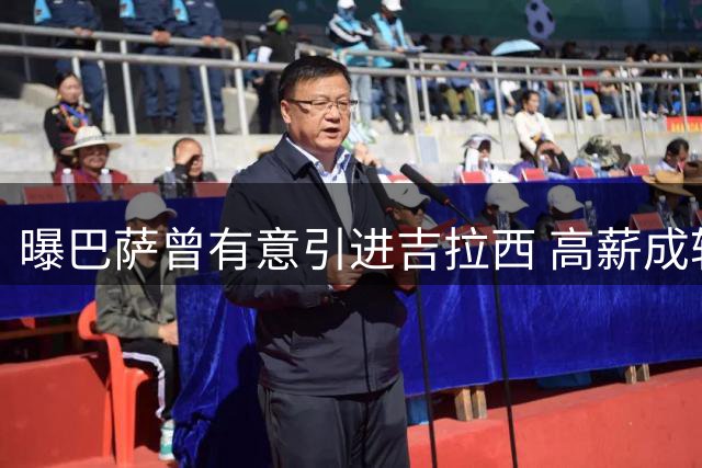 曝巴萨曾有意引进吉拉西 高薪成转会障碍