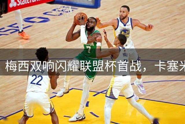 梅西双响闪耀联盟杯首战，卡塞米罗赛后笑怀相拥显真情