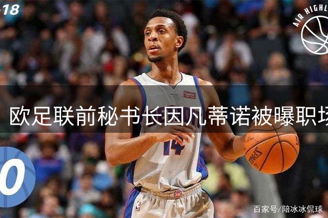 欧足联前秘书长因凡蒂诺被曝职场丑闻 涉嫌挪用公款补偿亲密下属