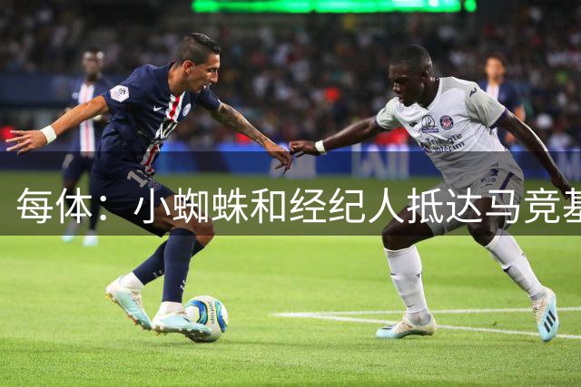 每体：小蜘蛛和经纪人抵达马竞基地，将与俱乐部讨论未来