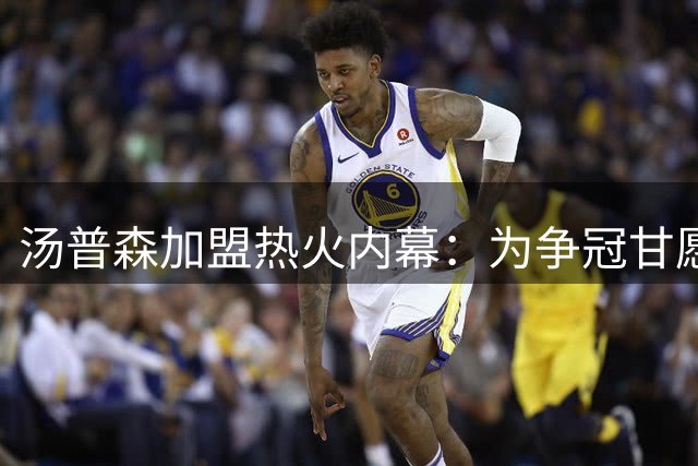 汤普森加盟热火内幕：为争冠甘愿降薪