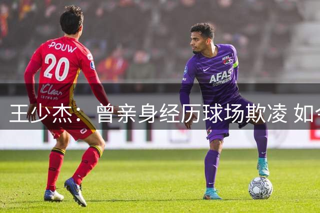 王少杰：曾亲身经历球场欺凌 如今誓保护队友