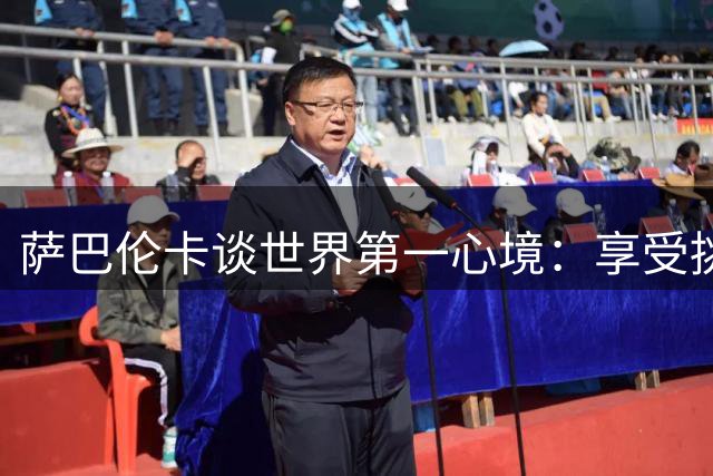萨巴伦卡谈世界第一心境：享受挑战，看淡排名