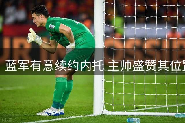 蓝军有意续约内托 主帅盛赞其位置适应性