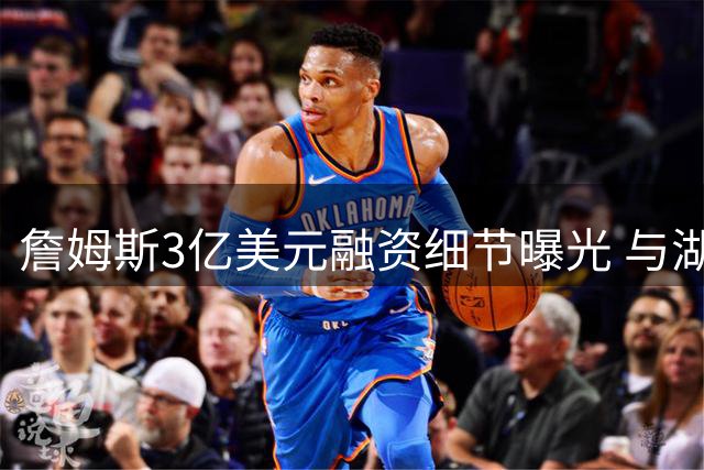 詹姆斯3亿美元融资细节曝光 与湖人前资本方存业务交集