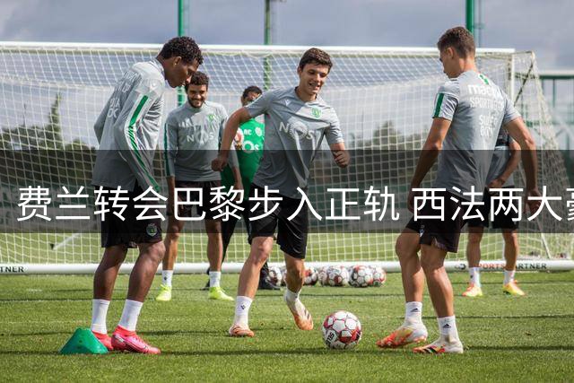 费兰转会巴黎步入正轨 西法两大豪门加速谈判进程