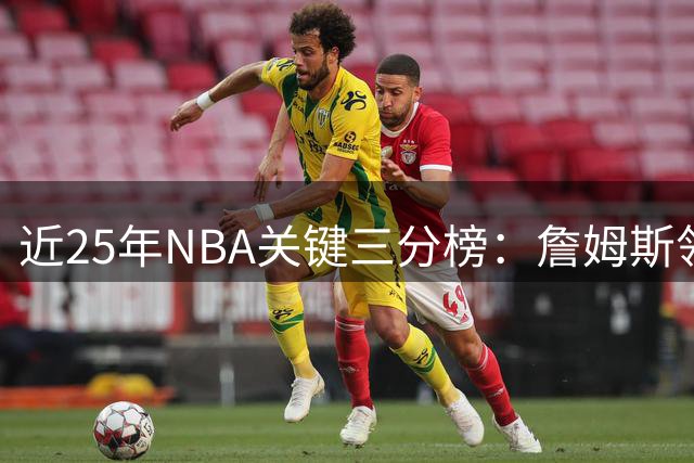 近25年NBA关键三分榜：詹姆斯领跑，库里紧随其后