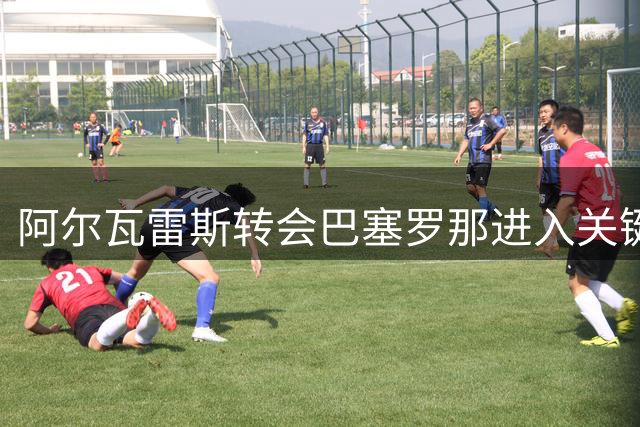 阿尔瓦雷斯转会巴塞罗那进入关键谈判阶段