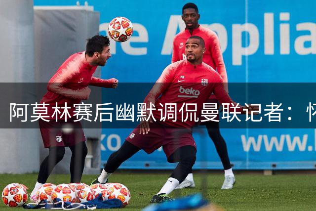 阿莫林赛后幽默调侃曼联记者：怀念我的发布会吗？