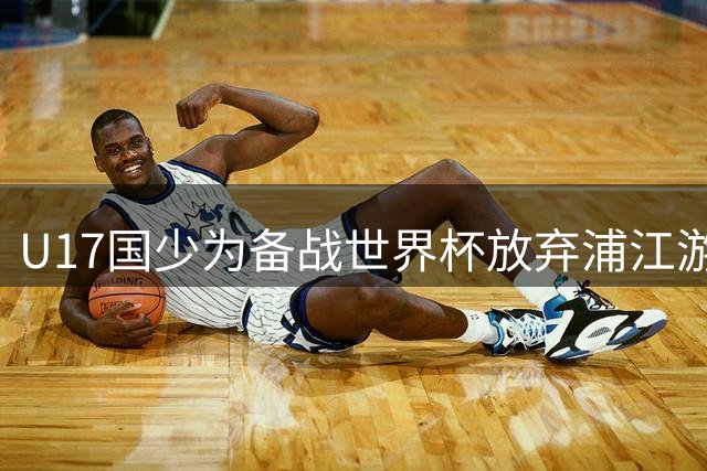 U17国少为备战世界杯放弃浦江游 两连胜后全力冲刺关键战